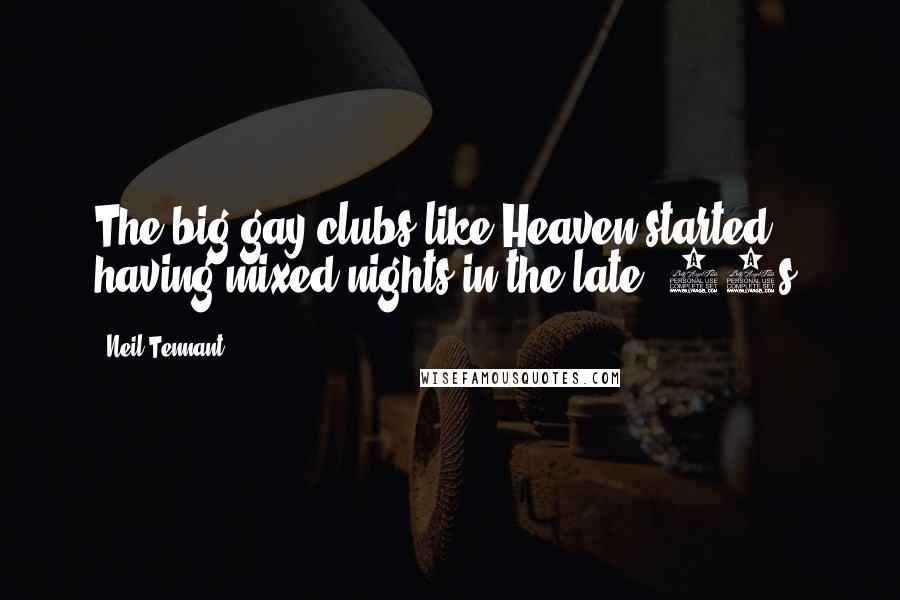 Neil Tennant Quotes: The big gay clubs like Heaven started having mixed nights in the late '80s.