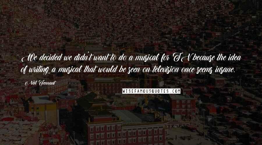 Neil Tennant Quotes: We decided we didn't want to do a musical for TV because the idea of writing a musical that would be seen on television once seems insane.