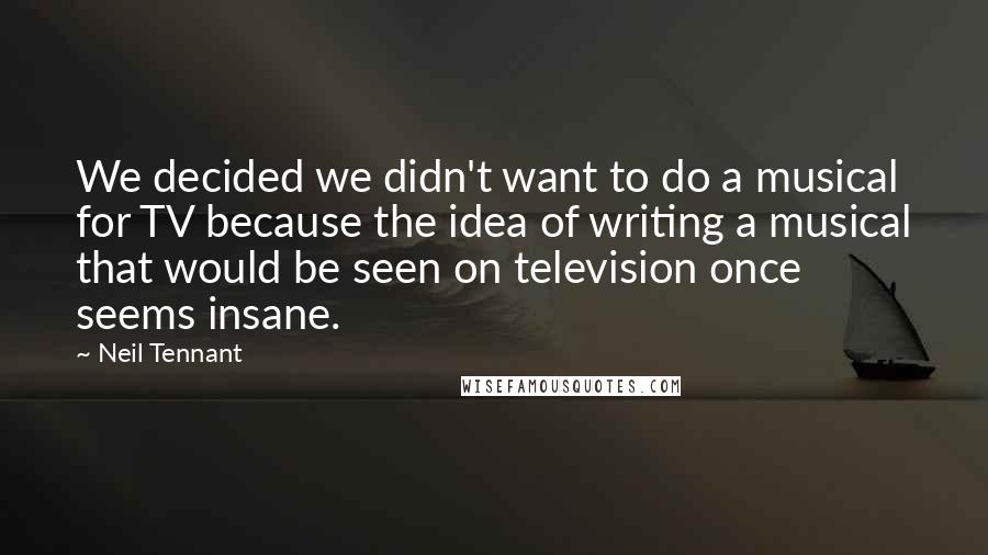 Neil Tennant Quotes: We decided we didn't want to do a musical for TV because the idea of writing a musical that would be seen on television once seems insane.