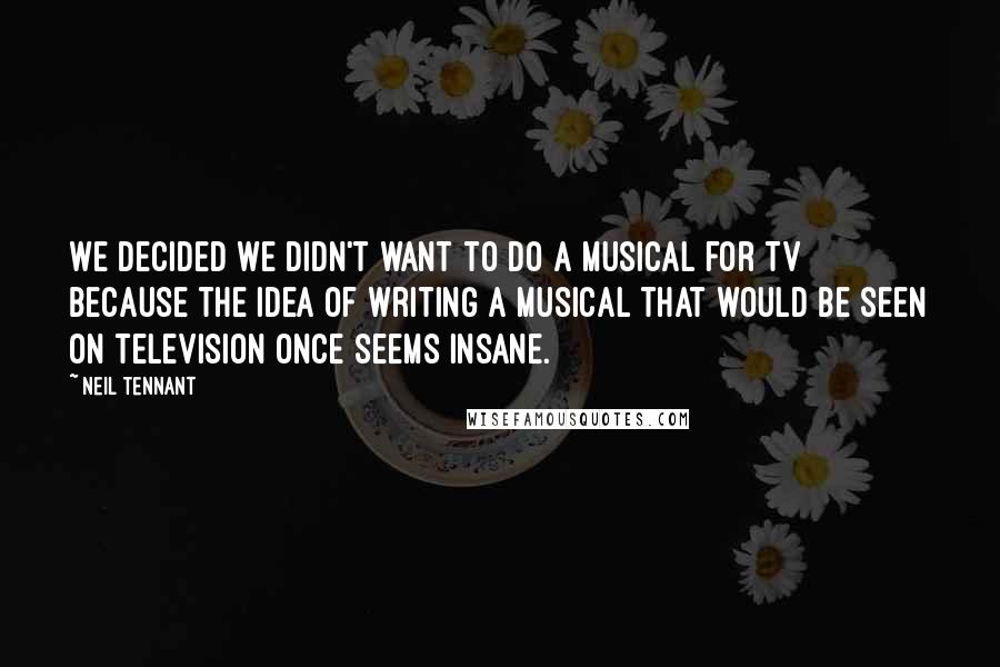 Neil Tennant Quotes: We decided we didn't want to do a musical for TV because the idea of writing a musical that would be seen on television once seems insane.