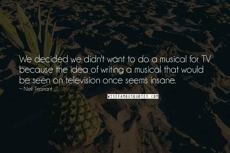 Neil Tennant Quotes: We decided we didn't want to do a musical for TV because the idea of writing a musical that would be seen on television once seems insane.