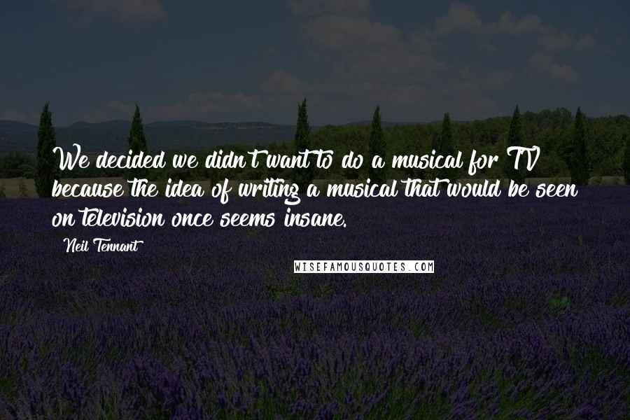 Neil Tennant Quotes: We decided we didn't want to do a musical for TV because the idea of writing a musical that would be seen on television once seems insane.