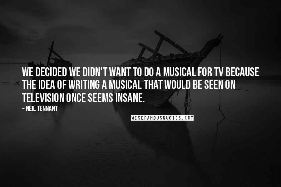 Neil Tennant Quotes: We decided we didn't want to do a musical for TV because the idea of writing a musical that would be seen on television once seems insane.