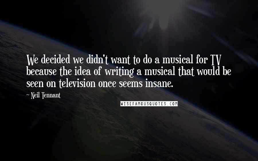 Neil Tennant Quotes: We decided we didn't want to do a musical for TV because the idea of writing a musical that would be seen on television once seems insane.