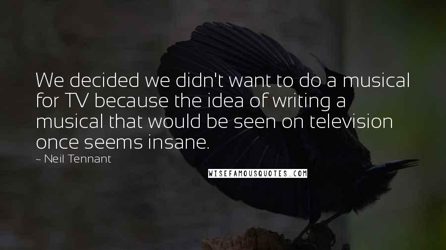 Neil Tennant Quotes: We decided we didn't want to do a musical for TV because the idea of writing a musical that would be seen on television once seems insane.