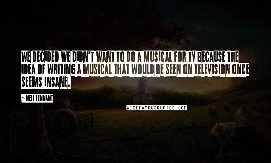 Neil Tennant Quotes: We decided we didn't want to do a musical for TV because the idea of writing a musical that would be seen on television once seems insane.