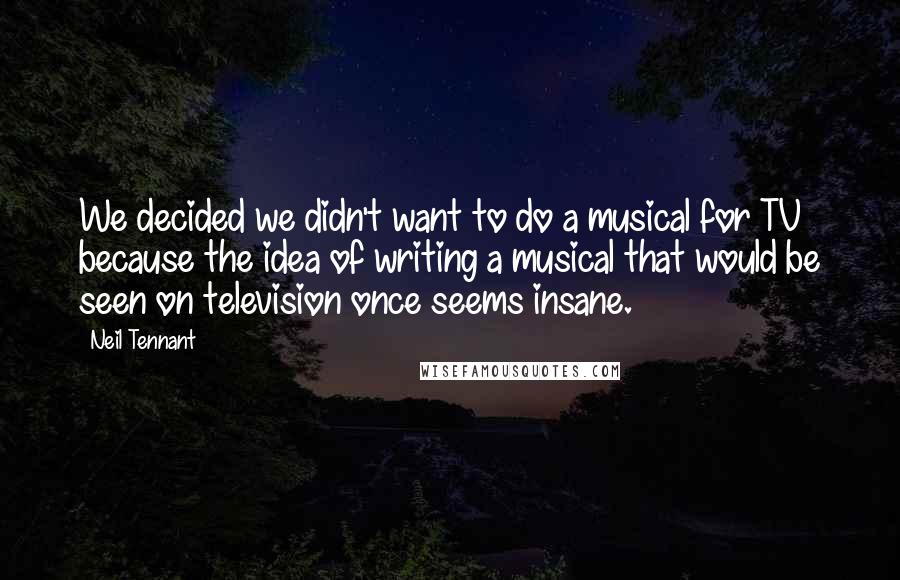 Neil Tennant Quotes: We decided we didn't want to do a musical for TV because the idea of writing a musical that would be seen on television once seems insane.