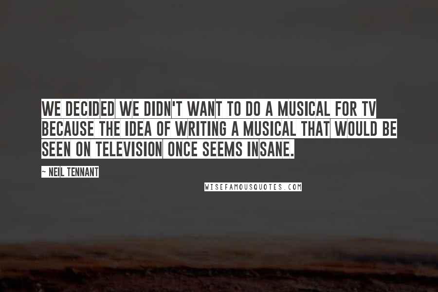 Neil Tennant Quotes: We decided we didn't want to do a musical for TV because the idea of writing a musical that would be seen on television once seems insane.