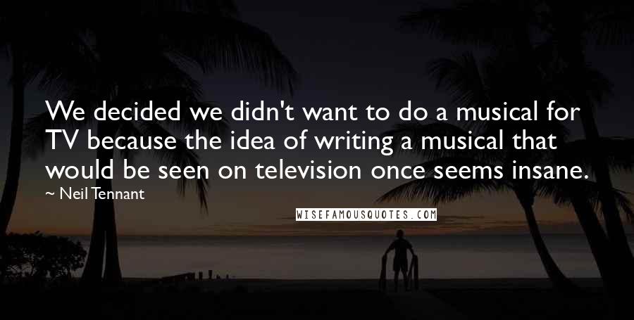 Neil Tennant Quotes: We decided we didn't want to do a musical for TV because the idea of writing a musical that would be seen on television once seems insane.