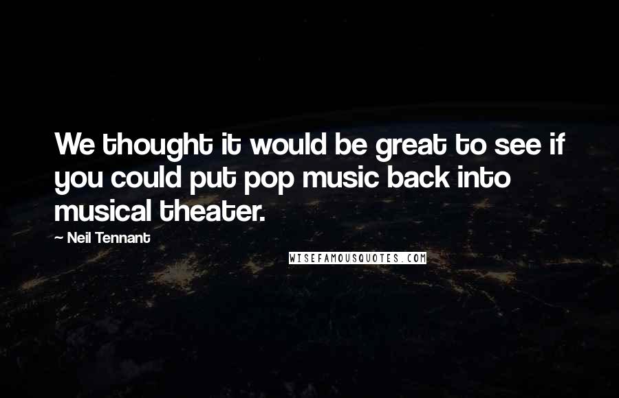 Neil Tennant Quotes: We thought it would be great to see if you could put pop music back into musical theater.