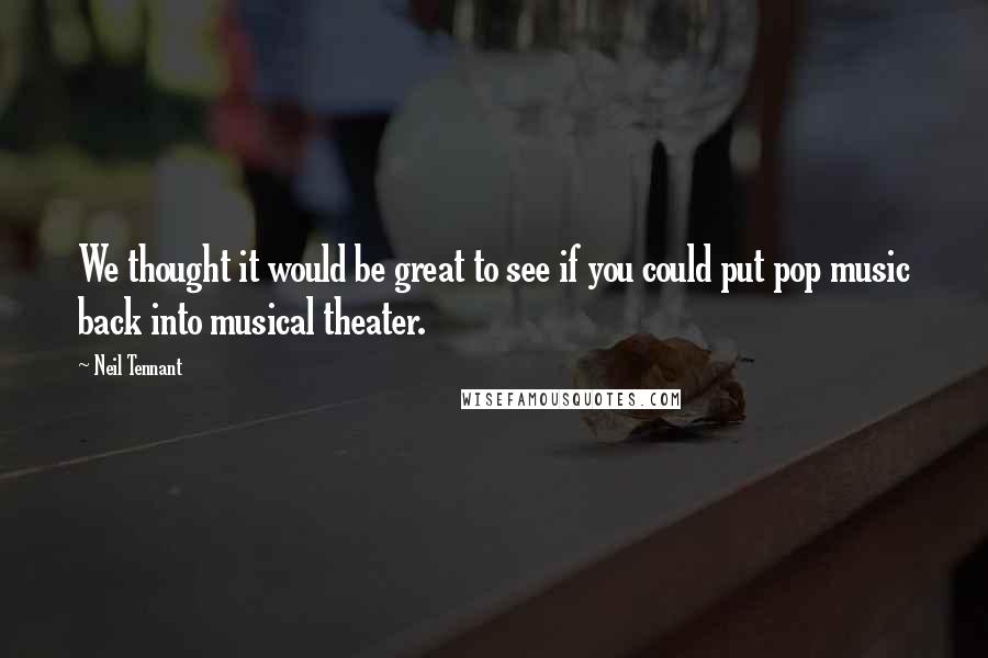 Neil Tennant Quotes: We thought it would be great to see if you could put pop music back into musical theater.