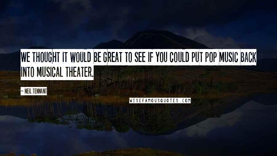 Neil Tennant Quotes: We thought it would be great to see if you could put pop music back into musical theater.