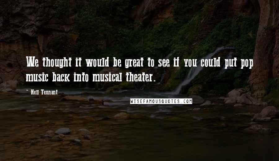 Neil Tennant Quotes: We thought it would be great to see if you could put pop music back into musical theater.