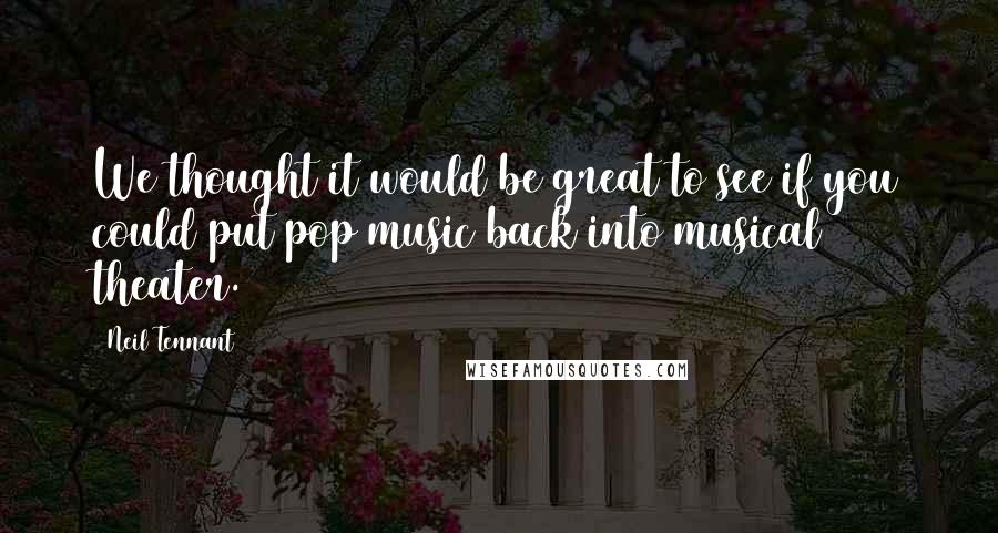 Neil Tennant Quotes: We thought it would be great to see if you could put pop music back into musical theater.