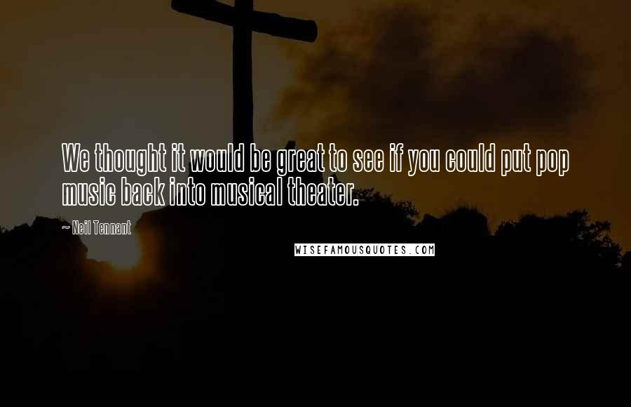 Neil Tennant Quotes: We thought it would be great to see if you could put pop music back into musical theater.