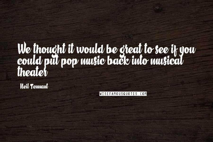 Neil Tennant Quotes: We thought it would be great to see if you could put pop music back into musical theater.
