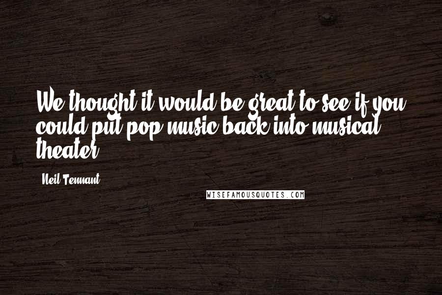 Neil Tennant Quotes: We thought it would be great to see if you could put pop music back into musical theater.