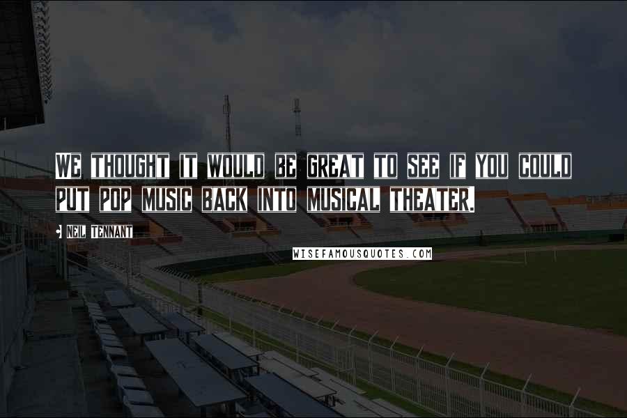Neil Tennant Quotes: We thought it would be great to see if you could put pop music back into musical theater.