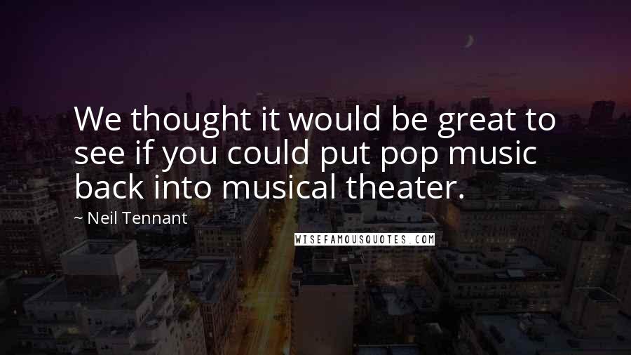 Neil Tennant Quotes: We thought it would be great to see if you could put pop music back into musical theater.