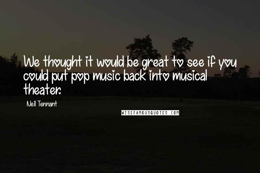 Neil Tennant Quotes: We thought it would be great to see if you could put pop music back into musical theater.