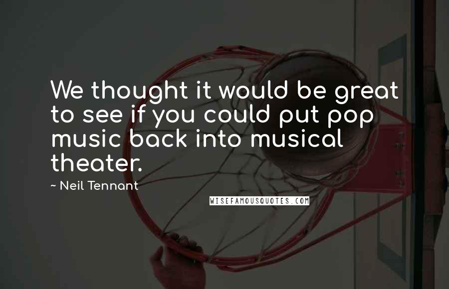 Neil Tennant Quotes: We thought it would be great to see if you could put pop music back into musical theater.