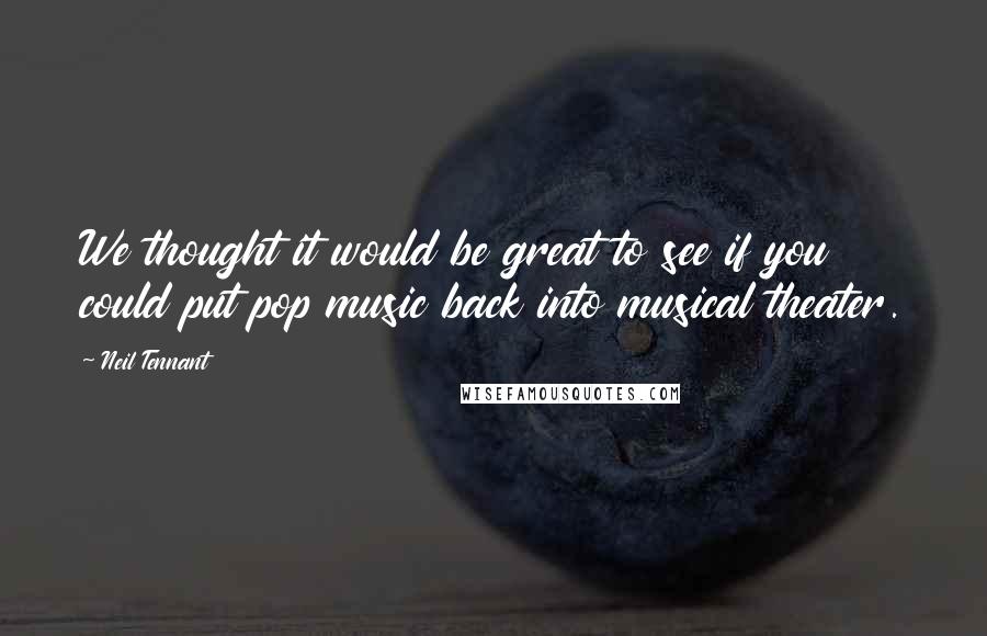 Neil Tennant Quotes: We thought it would be great to see if you could put pop music back into musical theater.