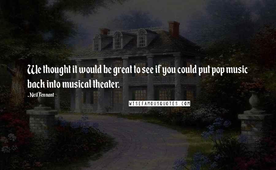 Neil Tennant Quotes: We thought it would be great to see if you could put pop music back into musical theater.