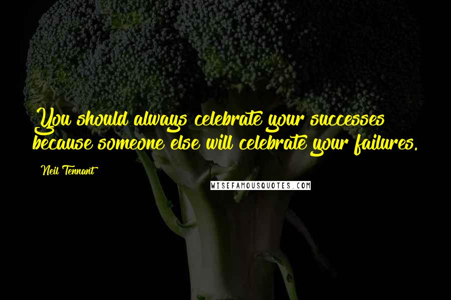 Neil Tennant Quotes: You should always celebrate your successes because someone else will celebrate your failures.