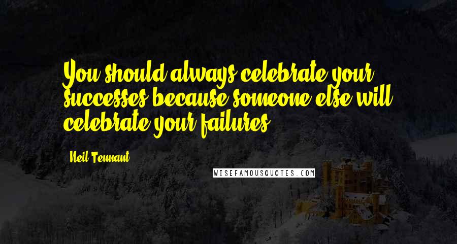 Neil Tennant Quotes: You should always celebrate your successes because someone else will celebrate your failures.