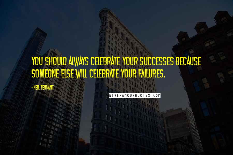 Neil Tennant Quotes: You should always celebrate your successes because someone else will celebrate your failures.