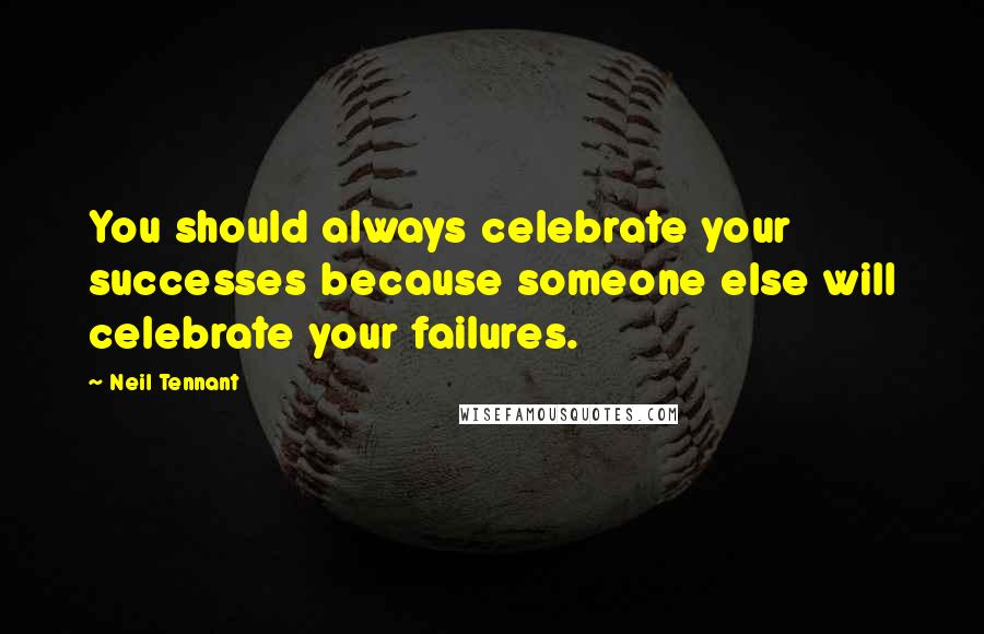 Neil Tennant Quotes: You should always celebrate your successes because someone else will celebrate your failures.