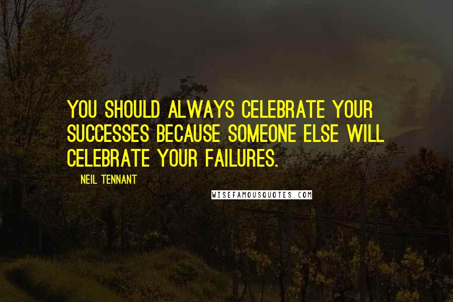 Neil Tennant Quotes: You should always celebrate your successes because someone else will celebrate your failures.