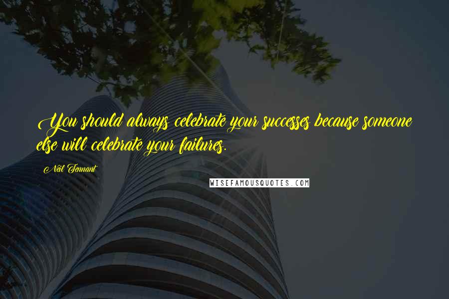 Neil Tennant Quotes: You should always celebrate your successes because someone else will celebrate your failures.