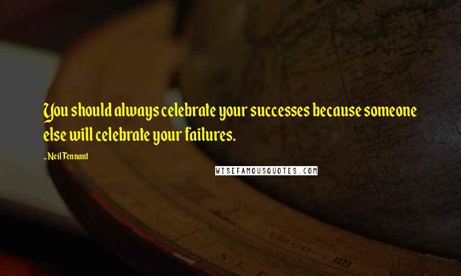 Neil Tennant Quotes: You should always celebrate your successes because someone else will celebrate your failures.