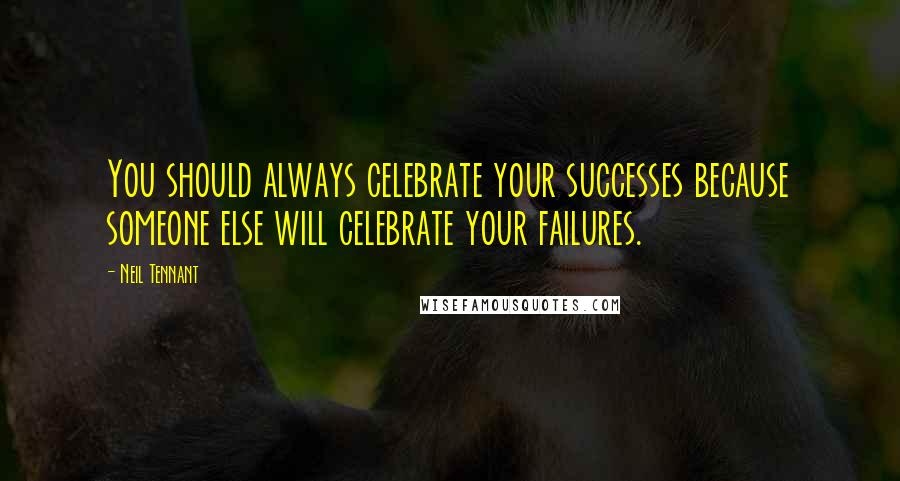 Neil Tennant Quotes: You should always celebrate your successes because someone else will celebrate your failures.