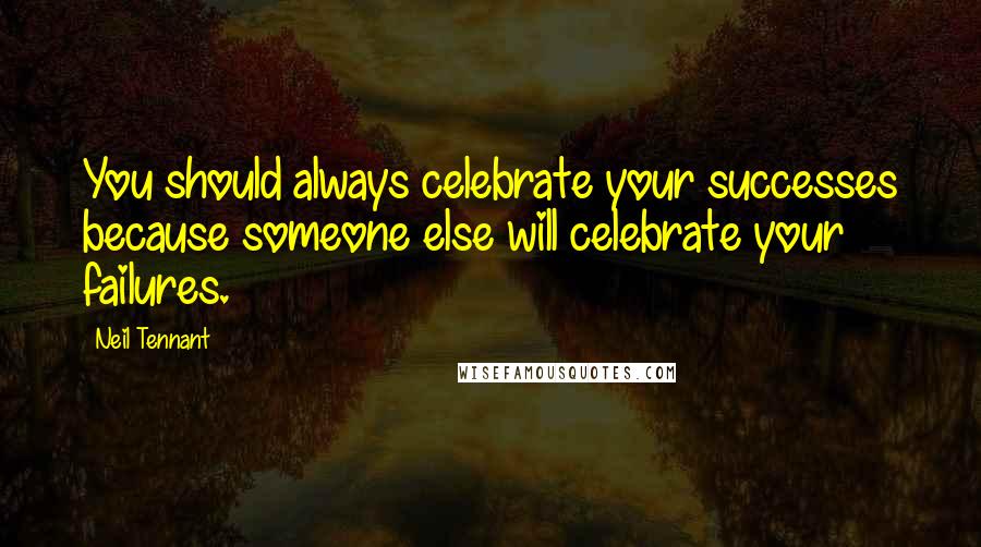 Neil Tennant Quotes: You should always celebrate your successes because someone else will celebrate your failures.