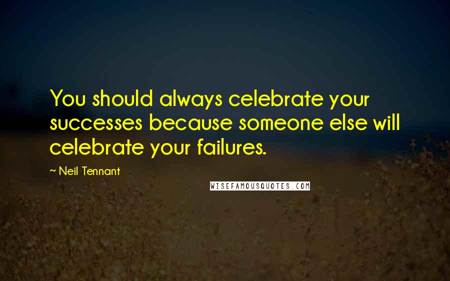 Neil Tennant Quotes: You should always celebrate your successes because someone else will celebrate your failures.