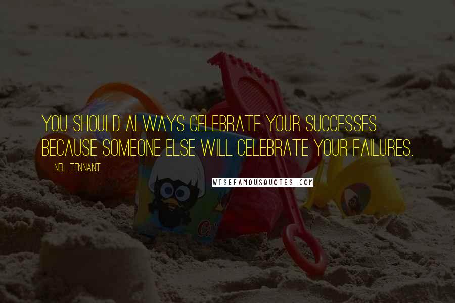 Neil Tennant Quotes: You should always celebrate your successes because someone else will celebrate your failures.