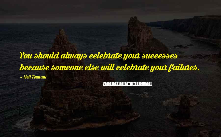 Neil Tennant Quotes: You should always celebrate your successes because someone else will celebrate your failures.