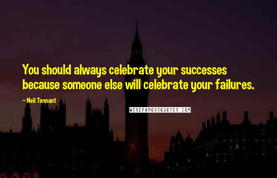 Neil Tennant Quotes: You should always celebrate your successes because someone else will celebrate your failures.