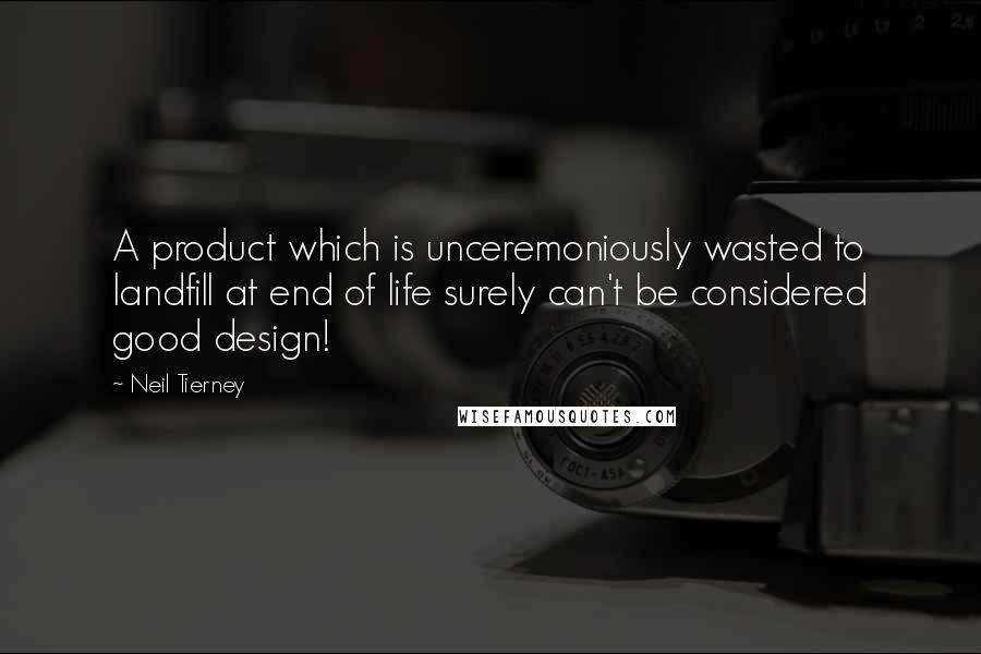 Neil Tierney Quotes: A product which is unceremoniously wasted to landfill at end of life surely can't be considered good design!