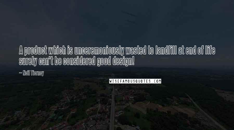 Neil Tierney Quotes: A product which is unceremoniously wasted to landfill at end of life surely can't be considered good design!