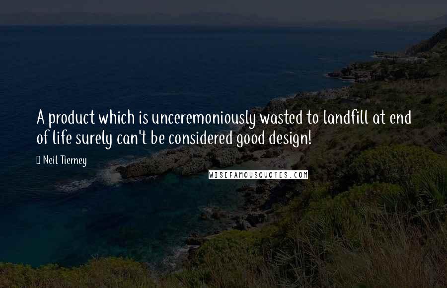 Neil Tierney Quotes: A product which is unceremoniously wasted to landfill at end of life surely can't be considered good design!