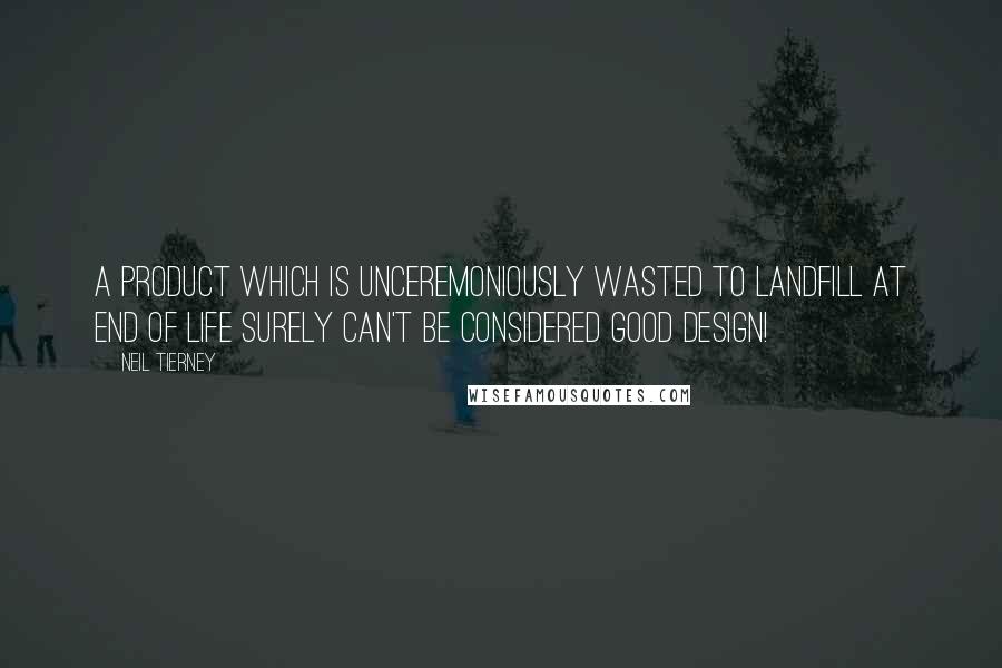Neil Tierney Quotes: A product which is unceremoniously wasted to landfill at end of life surely can't be considered good design!