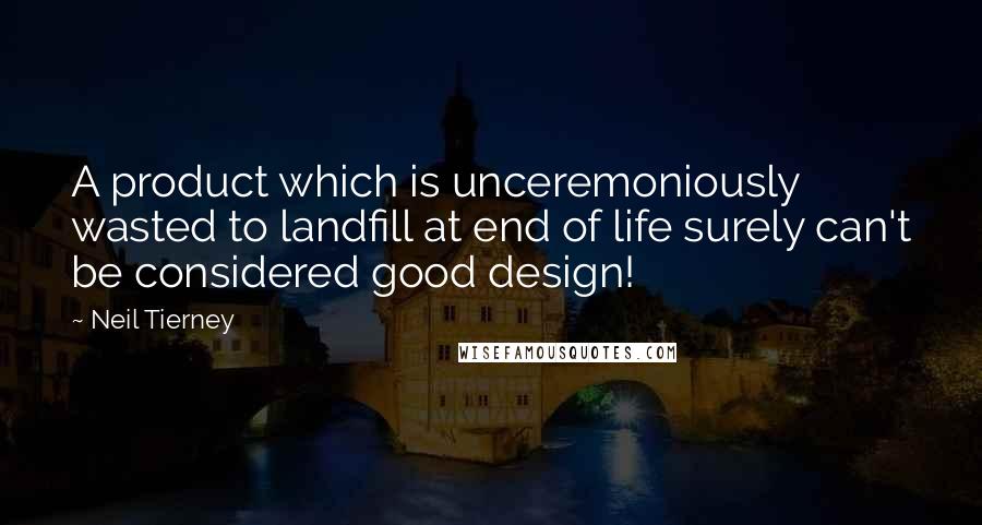 Neil Tierney Quotes: A product which is unceremoniously wasted to landfill at end of life surely can't be considered good design!