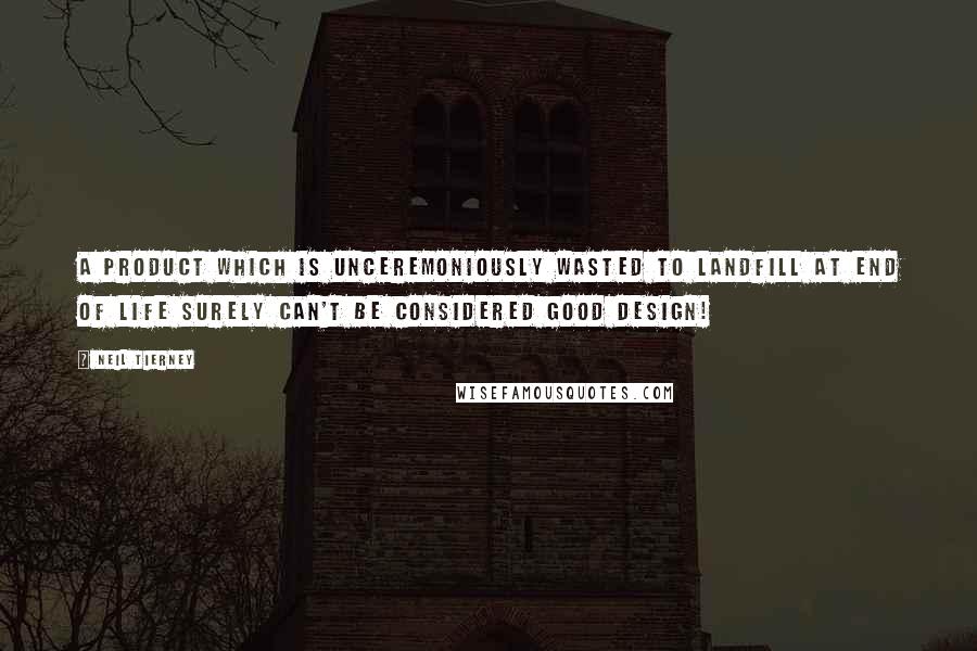 Neil Tierney Quotes: A product which is unceremoniously wasted to landfill at end of life surely can't be considered good design!