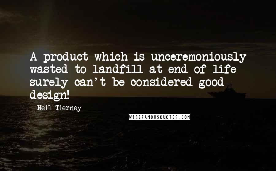 Neil Tierney Quotes: A product which is unceremoniously wasted to landfill at end of life surely can't be considered good design!