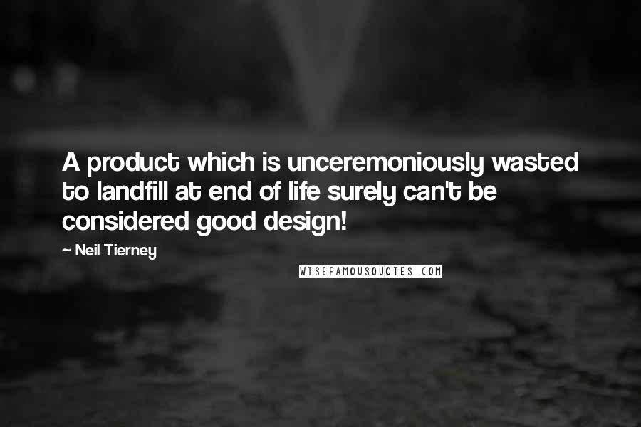 Neil Tierney Quotes: A product which is unceremoniously wasted to landfill at end of life surely can't be considered good design!