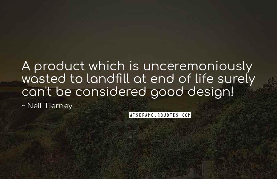 Neil Tierney Quotes: A product which is unceremoniously wasted to landfill at end of life surely can't be considered good design!