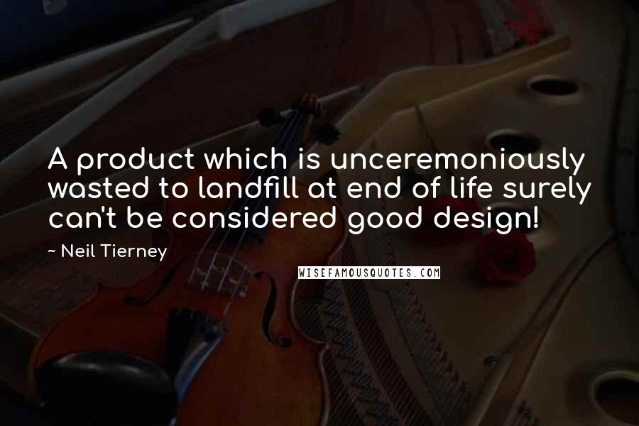 Neil Tierney Quotes: A product which is unceremoniously wasted to landfill at end of life surely can't be considered good design!